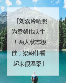 刘嘉玲晒照为梁朝伟庆生！两人状态极佳，梁朝伟看起来很温柔