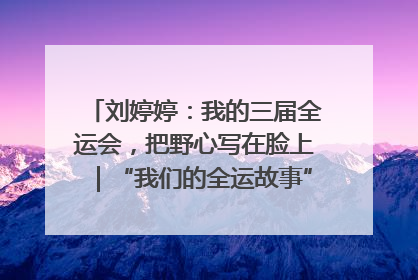 刘婷婷：我的三届全运会，把野心写在脸上｜“我们的全运故事”全民征文大赛