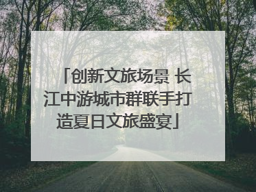 创新文旅场景 长江中游城市群联手打造夏日文旅盛宴