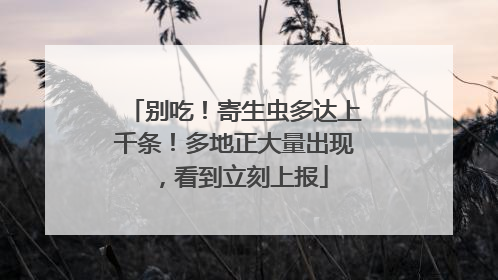 别吃！寄生虫多达上千条！多地正大量出现，看到立刻上报