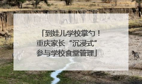 到娃儿学校掌勺！重庆家长“沉浸式”参与学校食堂管理