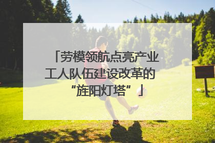 劳模领航点亮产业工人队伍建设改革的“旌阳灯塔”