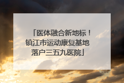 医体融合新地标！镇江市运动康复基地落户三五九医院