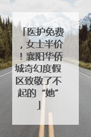 医护免费，女士半价！襄阳华侨城奇幻度假区致敬了不起的“她”
