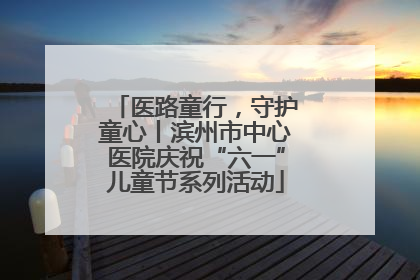 医路童行，守护童心丨滨州市中心医院庆祝“六一”儿童节系列活动