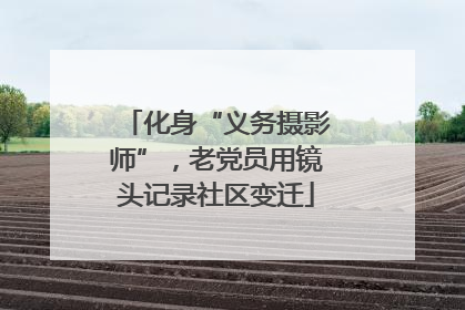 化身“义务摄影师”，老党员用镜头记录社区变迁