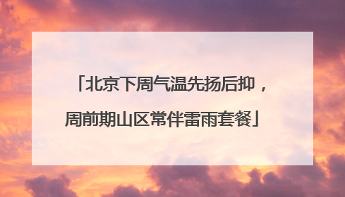 北京下周气温先扬后抑，周前期山区常伴雷雨套餐