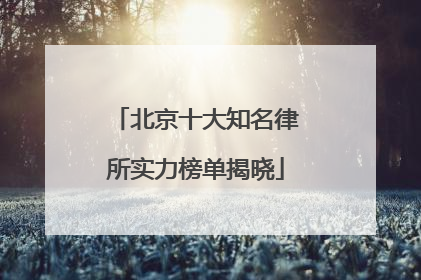 北京十大知名律所实力榜单揭晓
