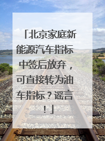 北京家庭新能源汽车指标中签后放弃，可直接转为油车指标？谣言！