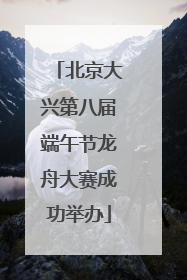 北京大兴第八届端午节龙舟大赛成功举办
