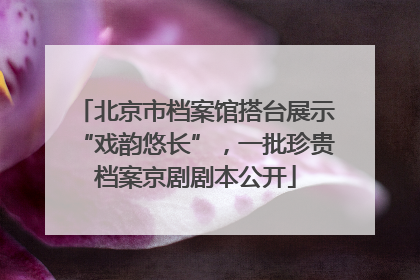 北京市档案馆搭台展示“戏韵悠长”，一批珍贵档案京剧剧本公开