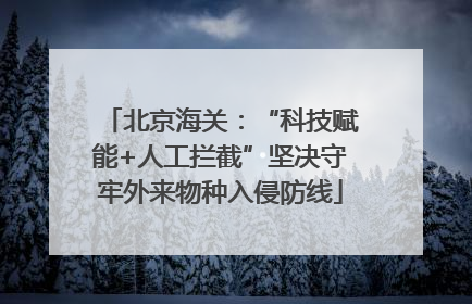 北京海关：“科技赋能+人工拦截”坚决守牢外来物种入侵防线