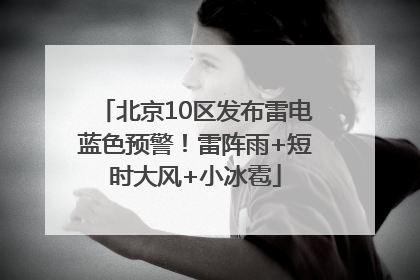 北京10区发布雷电蓝色预警！雷阵雨+短时大风+小冰雹