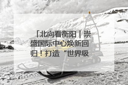 北向看衡阳｜崇盛国际中心焕新回归！打造“世界级美食主题公园”