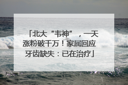 北大“韦神”，一天涨粉破千万！家属回应牙齿缺失：已在治疗