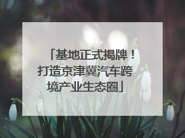 基地正式揭牌！打造京津冀汽车跨境产业生态圈