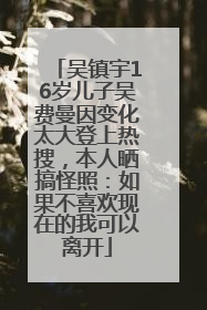 吴镇宇16岁儿子吴费曼因变化太大登上热搜，本人晒搞怪照：如果不喜欢现在的我可以离开