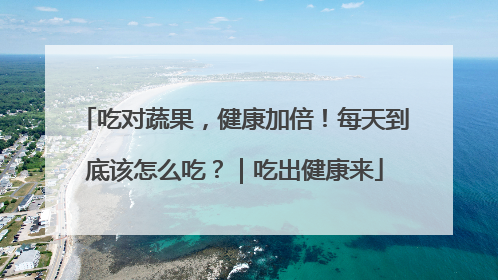 吃对蔬果，健康加倍！每天到底该怎么吃？｜吃出健康来