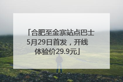 合肥至金寨站点巴士5月29日首发，开线体验价29.9元