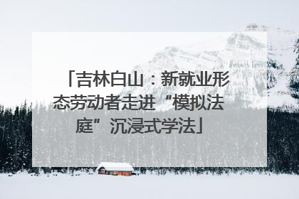 吉林白山：新就业形态劳动者走进“模拟法庭”沉浸式学法