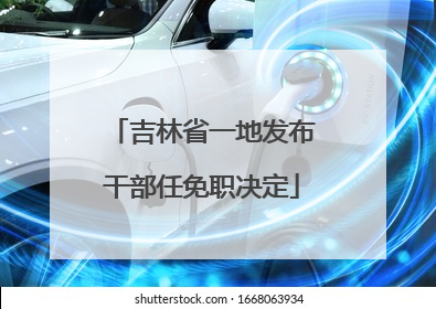 吉林省一地发布干部任免职决定