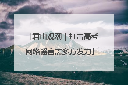 君山观潮｜打击高考网络谣言需多方发力