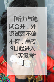 听力与笔试合并，外语试题不偏不倚，高考9日起进入“等级考”