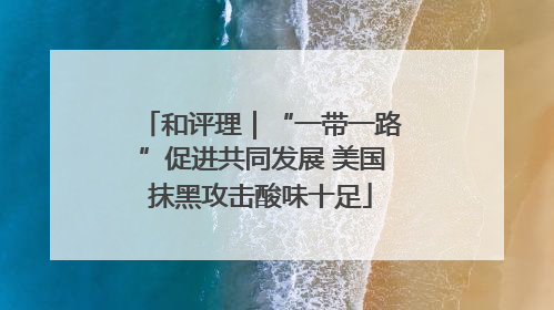 和评理｜“一带一路”促进共同发展 美国抹黑攻击酸味十足