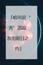 哈尔滨“秀”清凉 发出夏日之约