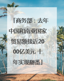 商务部：去年中国和南亚国家贸易额接近2000亿美元 十年实现翻番