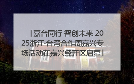 嘉台同行 智创未来 2025浙江·台湾合作周嘉兴专场活动在嘉兴经开区启幕