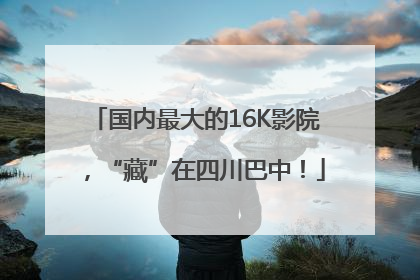 国内最大的16K影院，“藏”在四川巴中！