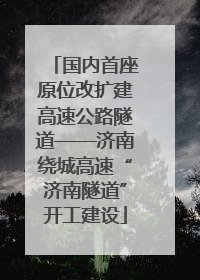 国内首座原位改扩建高速公路隧道——济南绕城高速“济南隧道”开工建设