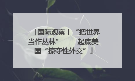 国际观察丨“把世界当作丛林”——起底美国“掠夺性外交”