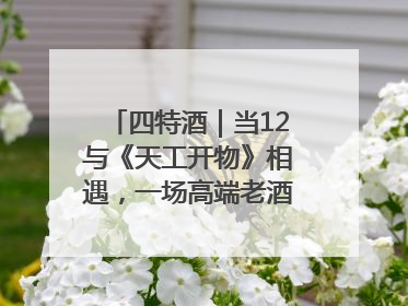 四特酒｜当12与《天工开物》相遇，一场高端老酒的“时间对话”即将启幕
