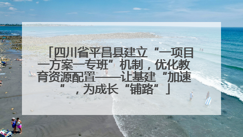 四川省平昌县建立“一项目一方案一专班”机制，优化教育资源配置——让基建“加速”，为成长“铺路”