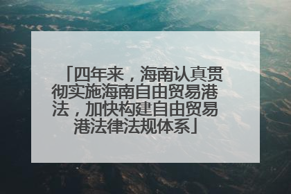 四年来，海南认真贯彻实施海南自由贸易港法，加快构建自由贸易港法律法规体系
