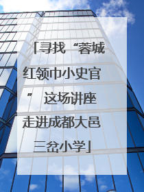 寻找“蓉城红领巾小史官” 这场讲座走进成都大邑三岔小学