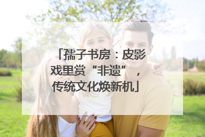 孺子书房：皮影戏里赏“非遗”，传统文化焕新机