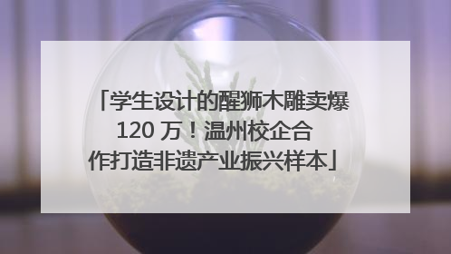 学生设计的醒狮木雕卖爆 120 万！温州校企合作打造非遗产业振兴样本