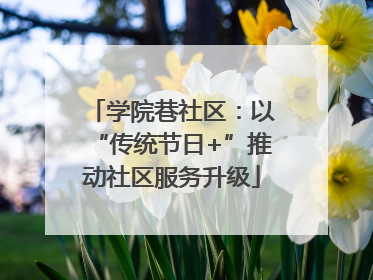学院巷社区：以“传统节日+”推动社区服务升级
