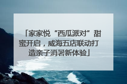 家家悦“西瓜派对”甜蜜开启，威海五店联动打造亲子消暑新体验