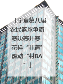 宁夏第八届农民篮球争霸赛决赛开赛 花样“非遗”燃动“村BA”