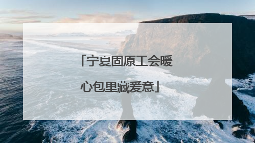 宁夏固原工会暖心包里藏爱意