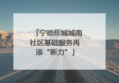 宁德蕉城城南社区基础服务再添“新力”