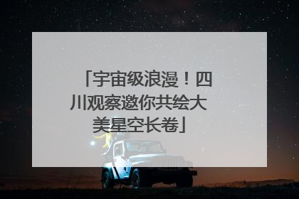 宇宙级浪漫！四川观察邀你共绘大美星空长卷