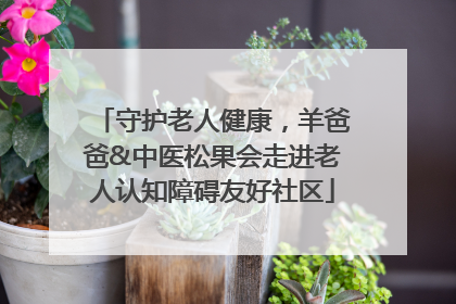 守护老人健康，羊爸爸&中医松果会走进老人认知障碍友好社区