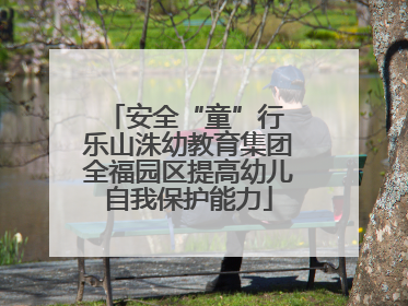 安全“童”行 乐山洙幼教育集团全福园区提高幼儿自我保护能力