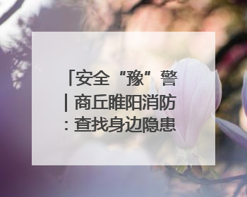 安全“豫”警｜商丘睢阳消防：查找身边隐患 带群众一起“涨知识”