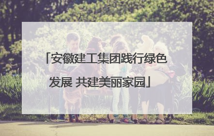 安徽建工集团践行绿色发展 共建美丽家园